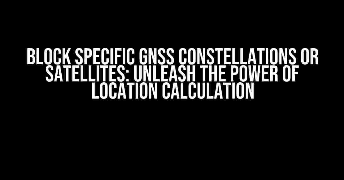 Block Specific GNSS Constellations or Satellites: Unleash the Power of Location Calculation