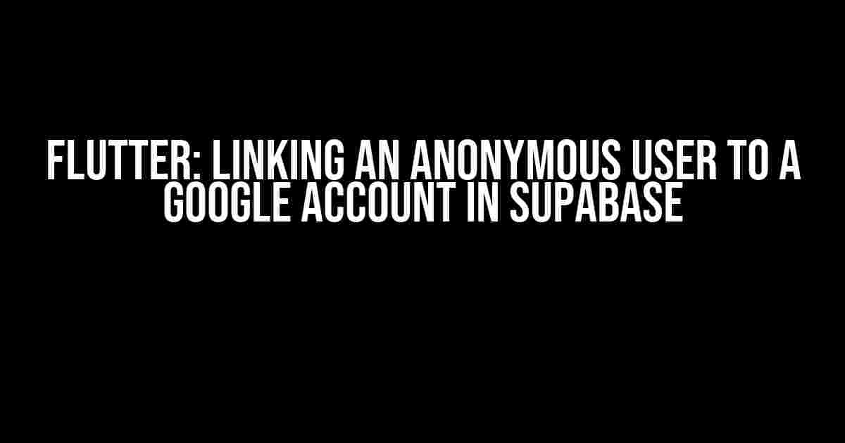 Flutter: Linking an Anonymous User to a Google Account in Supabase