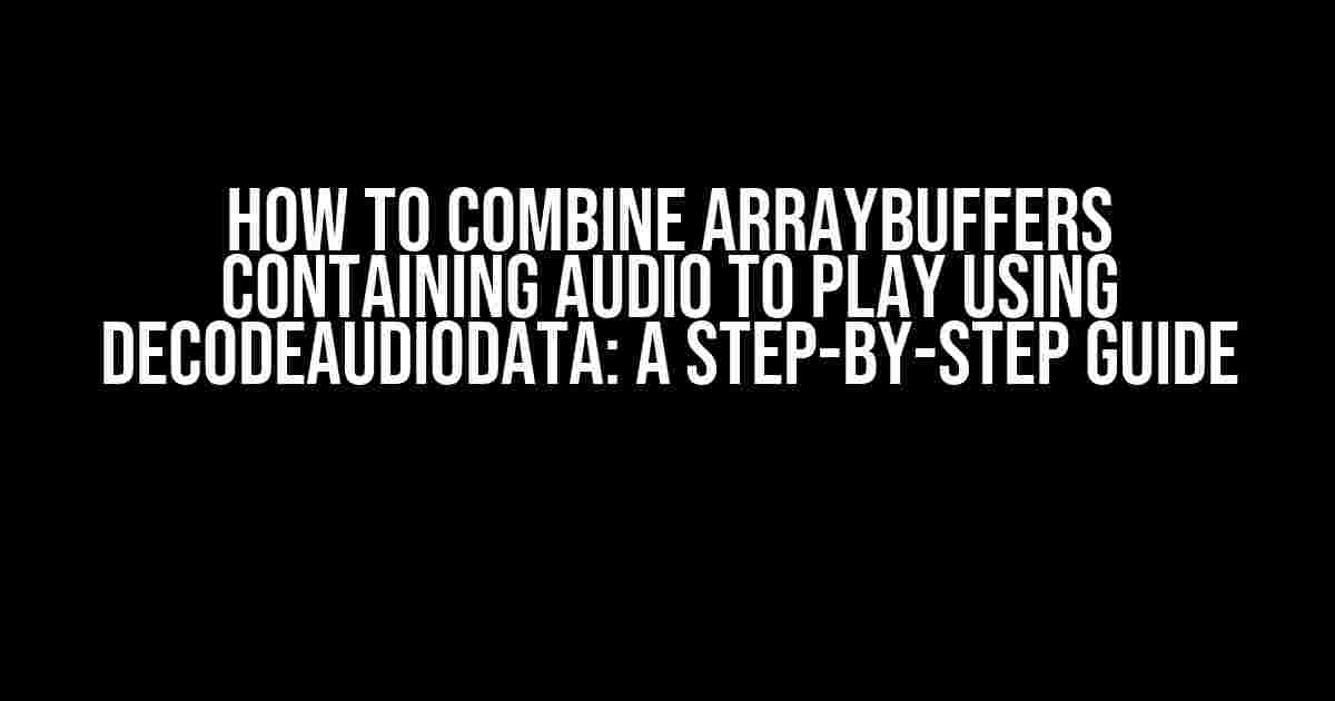 How to Combine ArrayBuffers Containing Audio to Play using DecodeAudioData: A Step-by-Step Guide