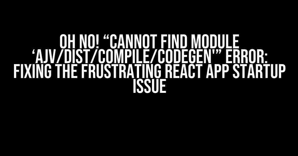 Oh No! “Cannot find module ‘ajv/dist/compile/codegen'” Error: Fixing the Frustrating React App Startup Issue