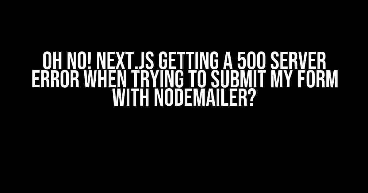 Oh No! Next.JS Getting a 500 Server Error When Trying to Submit my Form with Nodemailer?