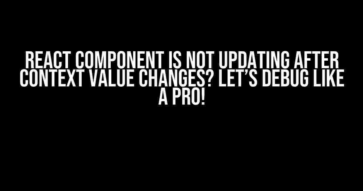 React Component is not updating after context value changes? Let’s debug like a pro!