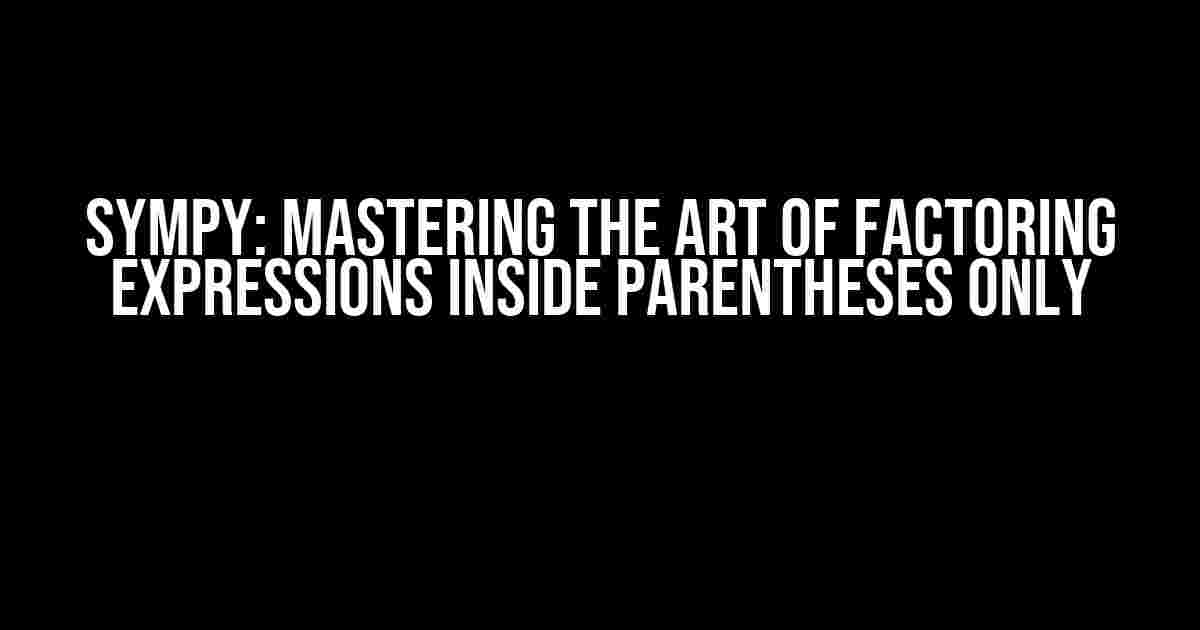 Sympy: Mastering the Art of Factoring Expressions Inside Parentheses Only