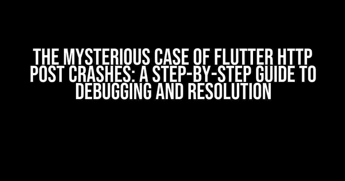 The Mysterious Case of Flutter HTTP POST Crashes: A Step-by-Step Guide to Debugging and Resolution