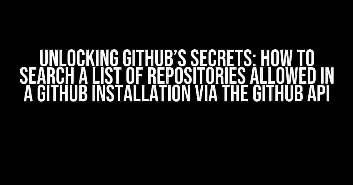 Unlocking Github’s Secrets: How to Search a List of Repositories Allowed in a Github Installation via the Github API